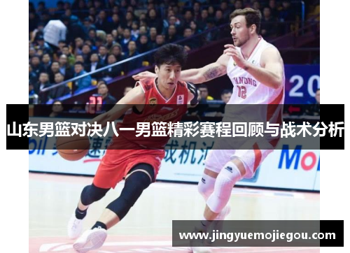 山东男篮对决八一男篮精彩赛程回顾与战术分析