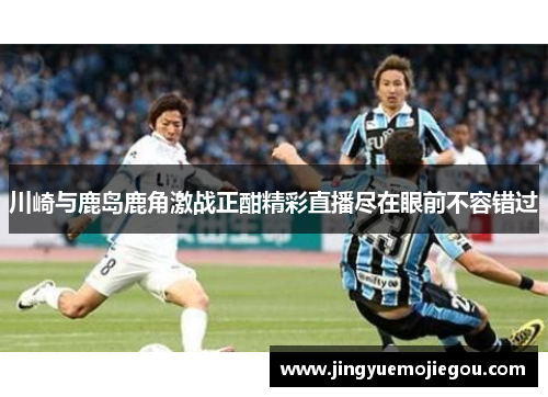 川崎与鹿岛鹿角激战正酣精彩直播尽在眼前不容错过