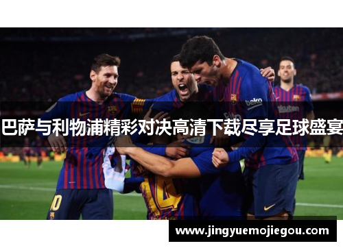 巴萨与利物浦精彩对决高清下载尽享足球盛宴