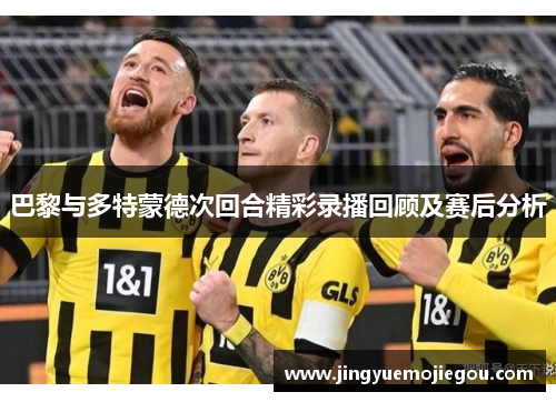 巴黎与多特蒙德次回合精彩录播回顾及赛后分析