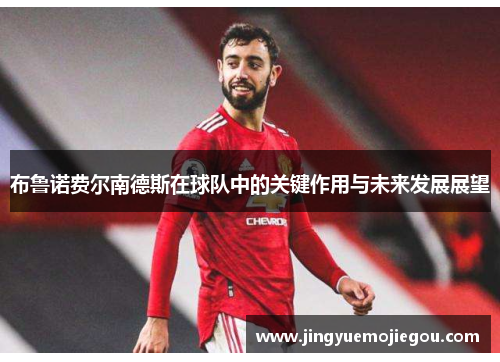 布鲁诺费尔南德斯在球队中的关键作用与未来发展展望