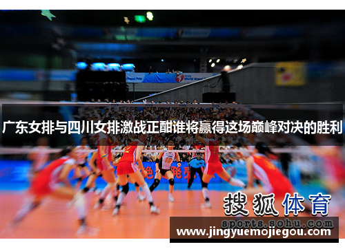 广东女排与四川女排激战正酣谁将赢得这场巅峰对决的胜利