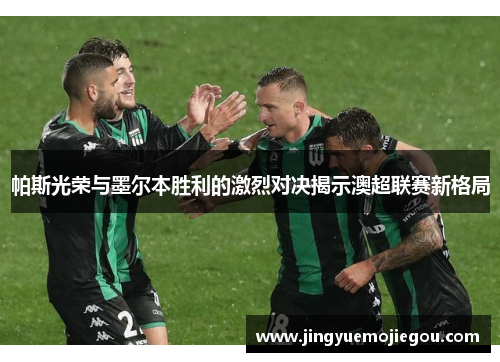 帕斯光荣与墨尔本胜利的激烈对决揭示澳超联赛新格局
