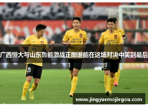 广西恒大与山东鲁能激战正酣谁能在这场对决中笑到最后