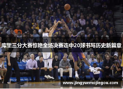 库里三分大赛惊艳全场决赛连中20球书写历史新篇章