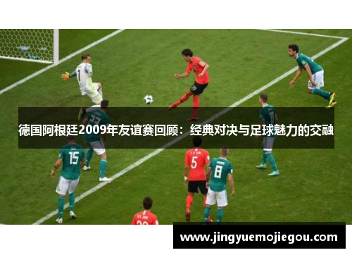 德国阿根廷2009年友谊赛回顾：经典对决与足球魅力的交融