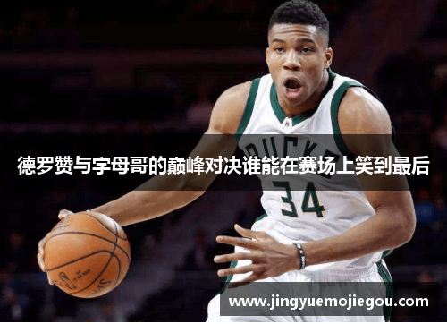 德罗赞与字母哥的巅峰对决谁能在赛场上笑到最后