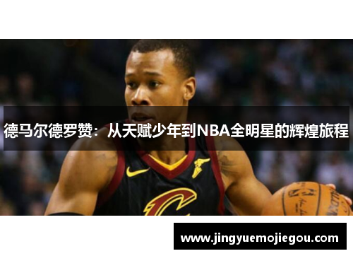 德马尔德罗赞：从天赋少年到NBA全明星的辉煌旅程