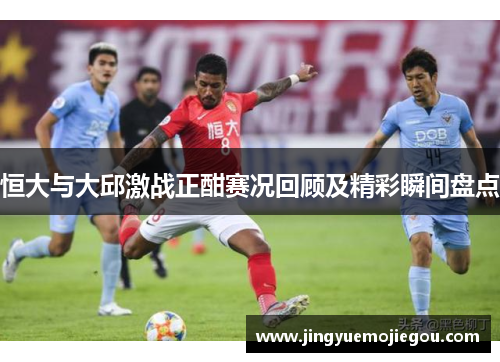 恒大与大邱激战正酣赛况回顾及精彩瞬间盘点