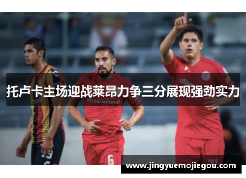 托卢卡主场迎战莱昂力争三分展现强劲实力