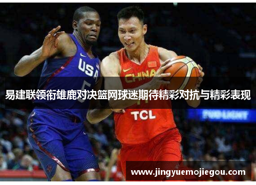 易建联领衔雄鹿对决篮网球迷期待精彩对抗与精彩表现