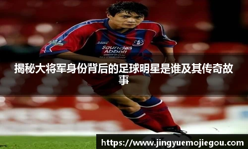 揭秘大将军身份背后的足球明星是谁及其传奇故事